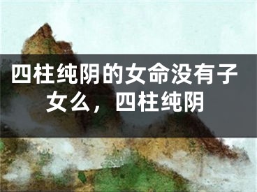 四柱纯阴的女命没有子女么，四柱纯阴