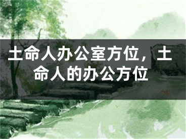 土命人办公室方位，土命人的办公方位