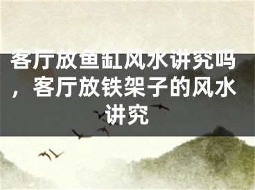 客厅放鱼缸风水讲究吗，客厅放铁架子的风水讲究