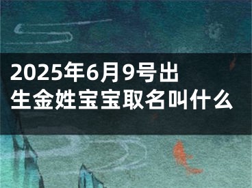 2025年6月9号出生金姓宝宝取名叫什么