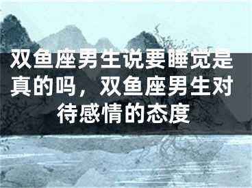 双鱼座男生说要睡觉是真的吗,双鱼座男生对待感情的态度