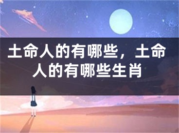 土命人的有哪些，土命人的有哪些生肖