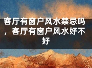 客厅有窗户风水禁忌吗,客厅有窗户风水好不好
