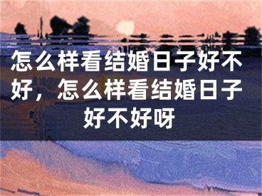 怎么样看结婚日子好不好，怎么样看结婚日子好不好呀