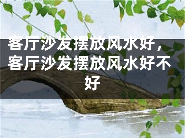 客厅沙发摆放风水好,客厅沙发摆放风水好不好