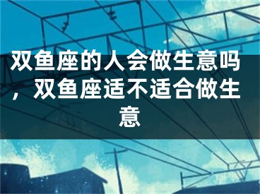 双鱼座的人会做生意吗，双鱼座适不适合做生意