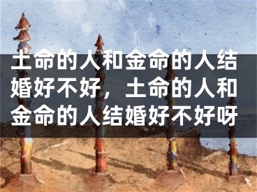 土命的人和金命的人结婚好不好，土命的人和金命的人结婚好不好呀