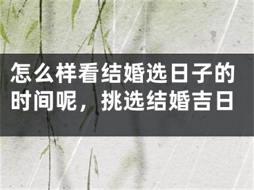 怎么样看结婚选日子的时间呢，挑选结婚吉日