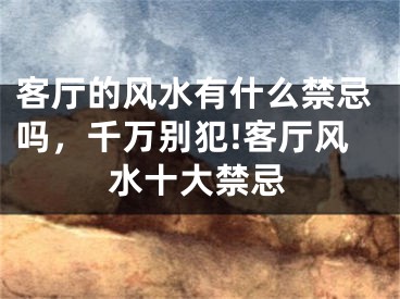 客厅的风水有什么禁忌吗，千万别犯!客厅风水十大禁忌