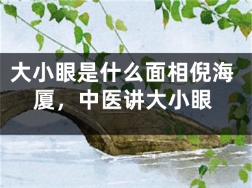 大小眼是什么面相倪海厦，中医讲大小眼