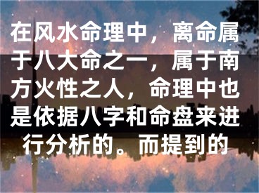 在风水命理中，离命属于八大命之一，属于南方火性之人，命理中也是依据八字和命盘来进行分析的。而提到的