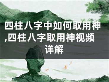 四柱八字中如何取用神,四柱八字取用神视频详解