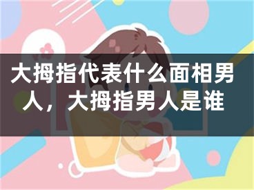 大拇指代表什么面相男人，大拇指男人是谁