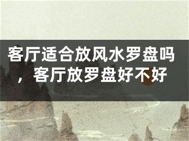 客厅适合放风水罗盘吗,客厅放罗盘好不好