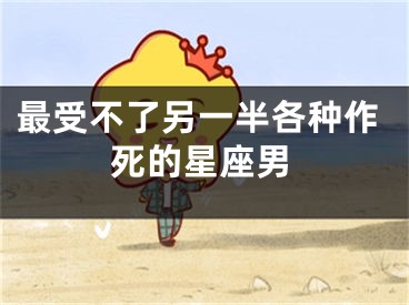 最受不了另一半各种作死的星座男