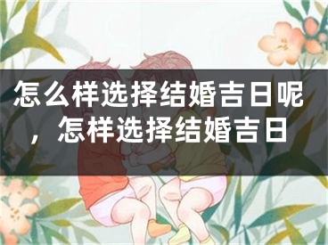 怎么样选择结婚吉日呢,怎样选择结婚吉日
