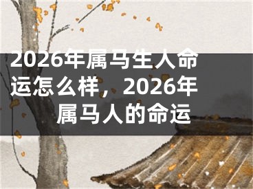 2026年属马生人命运怎么样，2026年属马人的命运