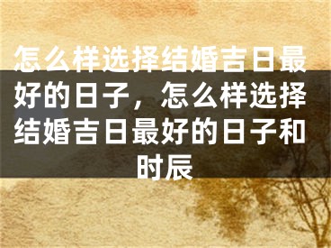 怎么样选择结婚吉日最好的日子，怎么样选择结婚吉日最好的日子和时辰