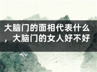 大脑门的面相代表什么，大脑门的女人好不好