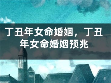 丁丑年女命婚姻，丁丑年女命婚姻预兆