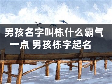男孩名字叫栋什么霸气一点 男孩栋字起名