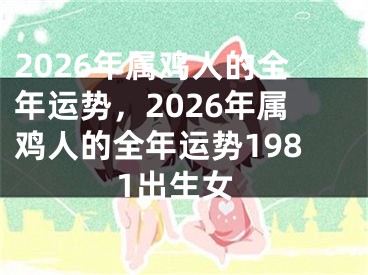 2026年属鸡人的全年运势,2026年属鸡人的全年运势1981出生女