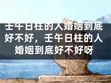 壬午日柱的人婚姻到底好不好，壬午日柱的人婚姻到底好不好呀