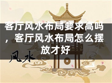 客厅风水布局要求高吗,客厅风水布局怎么摆放才好