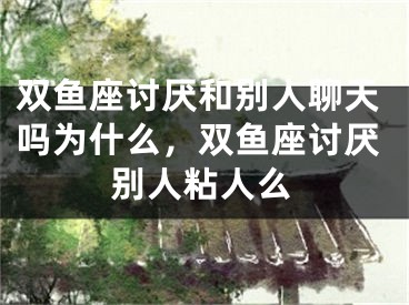 双鱼座讨厌和别人聊天吗为什么，双鱼座讨厌别人粘人么