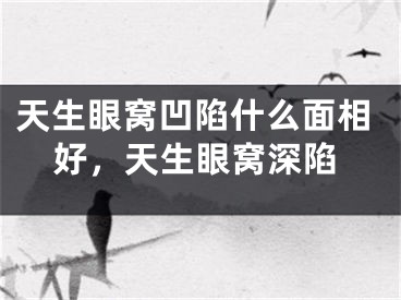 天生眼窝凹陷什么面相好，天生眼窝深陷
