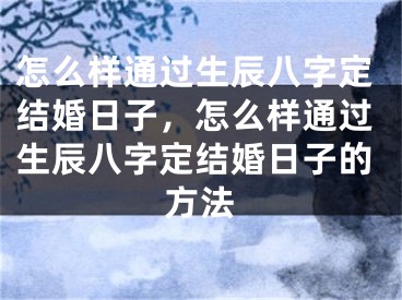 怎么样通过生辰八字定结婚日子，怎么样通过生辰八字定结婚日子的方法