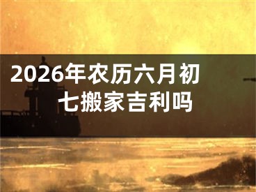 2026年农历六月初七搬家吉利吗