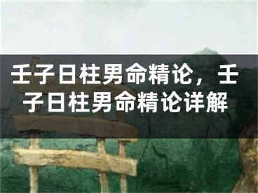 壬子日柱男命精论,壬子日柱男命精论详解