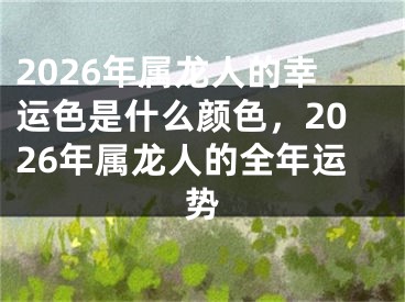 2026年属龙人的幸运色是什么颜色，2026年属龙人的全年运势
