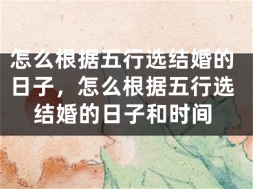 怎么根据五行选结婚的日子，怎么根据五行选结婚的日子和时间