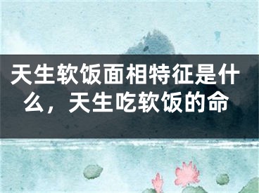 天生软饭面相特征是什么，天生吃软饭的命