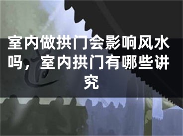 室内做拱门会影响风水吗，室内拱门有哪些讲究