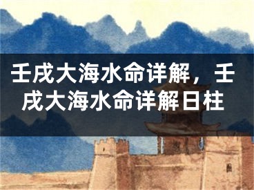 壬戌大海水命详解,壬戌大海水命详解日柱