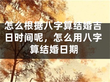 怎么根据八字算结婚吉日时间呢，怎么用八字算结婚日期