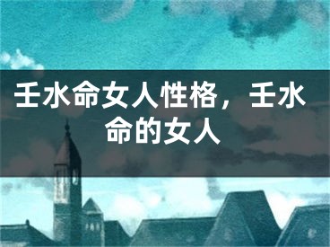 壬水命女人性格，壬水命的女人