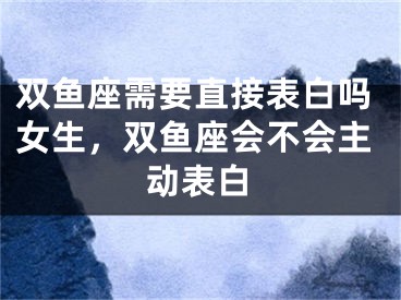 双鱼座需要直接表白吗女生，双鱼座会不会主动表白