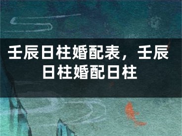 壬辰日柱婚配表，壬辰日柱婚配日柱