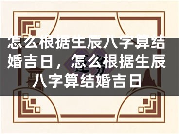 怎么根据生辰八字算结婚吉日，怎么根据生辰八字算结婚吉日