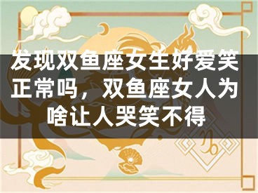 发现双鱼座女生好爱笑正常吗，双鱼座女人为啥让人哭笑不得
