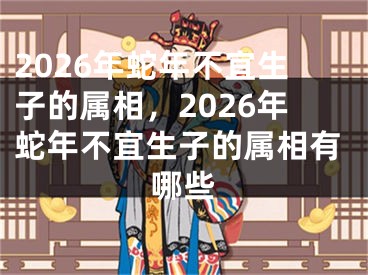 2026年蛇年不宜生子的属相，2026年蛇年不宜生子的属相有哪些