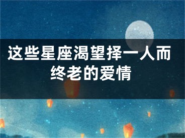 这些星座渴望择一人而终老的爱情