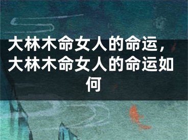 大林木命女人的命运，大林木命女人的命运如何