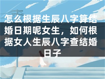 怎么根据生辰八字算结婚日期呢女生，如何根据女人生辰八字查结婚日子