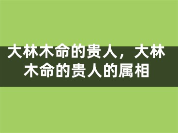 大林木命的贵人，大林木命的贵人的属相
