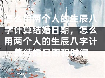 怎么用两个人的生辰八字计算结婚日期，怎么用两个人的生辰八字计算结婚日期和时间